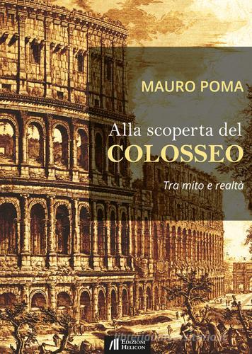 Alla scoperta del Colosseo. Tra mito e realtà di Mauro Poma edito da Helicon