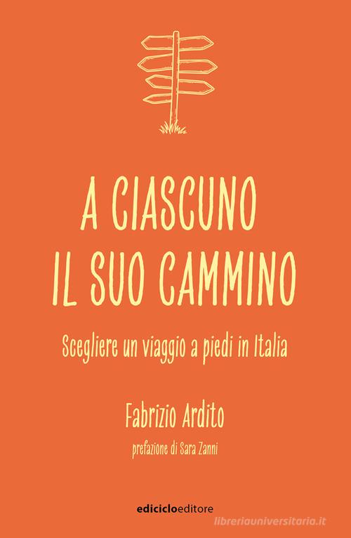 A ciascuno il suo cammino. Scegliere un viaggio a piedi in Italia di Fabrizio Ardito edito da Ediciclo