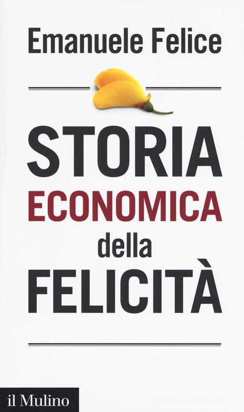 Storia economica della felicità di Emanuele Felice edito da Il Mulino