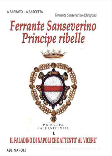 Ferrante Sanseverino. Principe ribelle. Princeps salernitanis vol. 1 di Arturo Bascetta, Anna Maria Barbato edito da ABE
