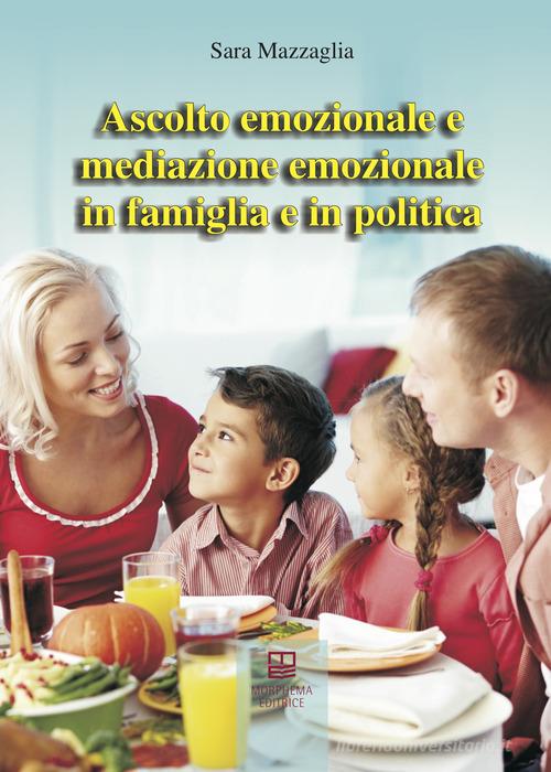 Ascolto emozionale e mediazione emozionale in famiglia e in politica di Sara Mazzagli edito da Morphema Editrice