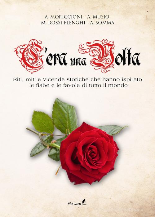 C'era una volta. Riti, miti e vicende storiche che hanno ispirato le fiabe e le favole di tutto il mondo di Alessandro Moriccioni, Andrea Musio, Michele Rossi Flenghi edito da Eremon Edizioni
