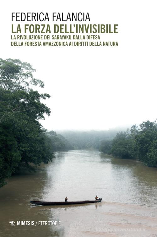 La forza dell'invisibile. La rivoluzione dei Sarayaku dalla difesa della foresta amazzonica ai diritti della natura di Federica Falancia edito da Mimesis