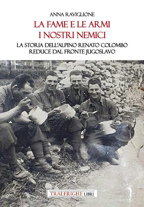 La fame e le armi, i nostri nemici. La storia dell'alpino Renato Colombo, reduce dal fronte jugoslavo di Anna Raviglione edito da Tra le righe libri
