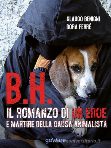 B.H. Il romanzo di un eroe e martire della causa animalista di Glauco Begnini, Dora Ferrè edito da goWare