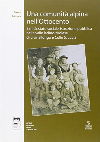 Una comunità alpina nell'Ottocento. Sanità, stato sociale, istituzione pubblica nella valle ladino-tirolese di Livinallongo e Colle S. Lucia di Ivan Lezuo edito da Cierre Edizioni