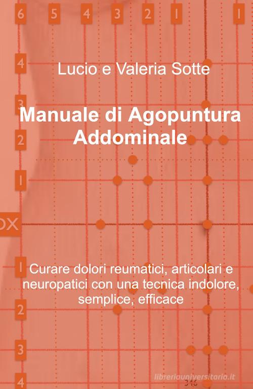 Manuale di agopuntura addominale. Curare dolori reumatici, articolari e neuropatici con una tecnica indolore, semplice, efficace di Lucio Sotte edito da ilmiolibro self publishing