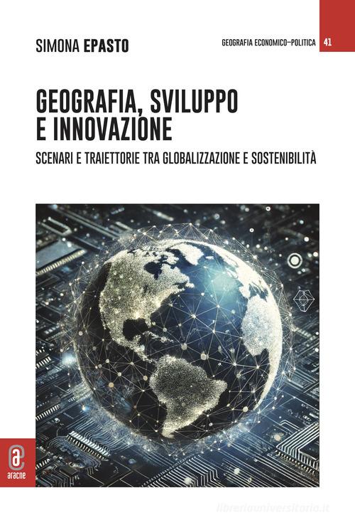 Geografia, sviluppo e innovazione. Scenari e traiettorie tra globalizzazione e sostenibilità di Simona Epasto edito da Aracne (Genzano di Roma)