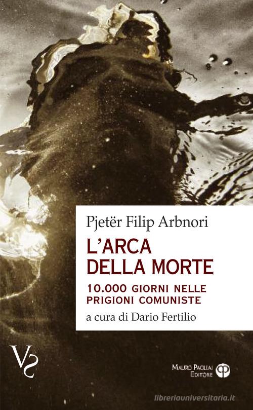 L' arca della morte. 10.000 giorni nelle prigioni comuniste di Pjeter Filip Arbnori edito da Mauro Pagliai Editore