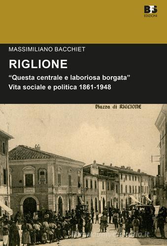 Riglione. «Questa centrale e laboriosa borgata». Vita sociale e politica  1861-1948 di Massimiliano Bacchiet - 9788889413814