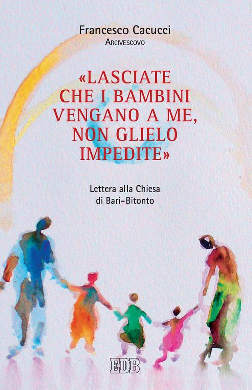 «Lasciate che i bambini vengano a me, non glielo impedite». Lettera alla Chiesa di Bari-Bitonto di Francesco Cacucci edito da EDB