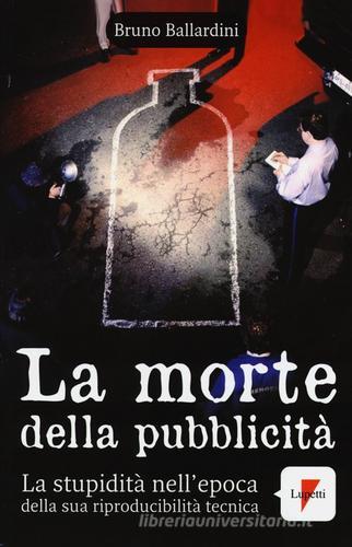 La morte della pubblicità. La stupidità nell'epoca della sua riproducibilità tecnica di Bruno Ballardini edito da Lupetti