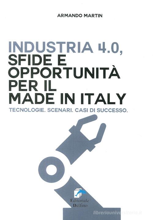 Industria 4.0. Sfide e opportunità per il made in Italy. Tecnologie. Scenari. Casi di successo di Armando Martin edito da Editoriale Delfino