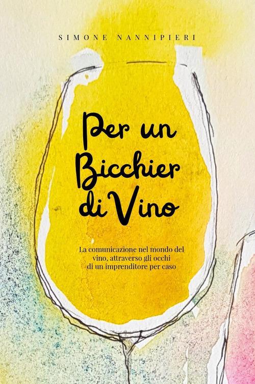 Per un bicchier di vino. La comunicazione nel mondo del vino, attraverso gli occhi di un imprenditore per caso di Simone Nannipieri edito da Youcanprint