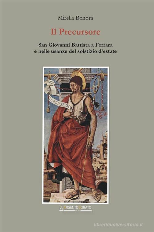 Il precursore. San Giovanni Battista a Ferrara e nelle usanze del solstizio d'estate. Nuova ediz. di Mirella Bonora edito da Argentodorato Editore