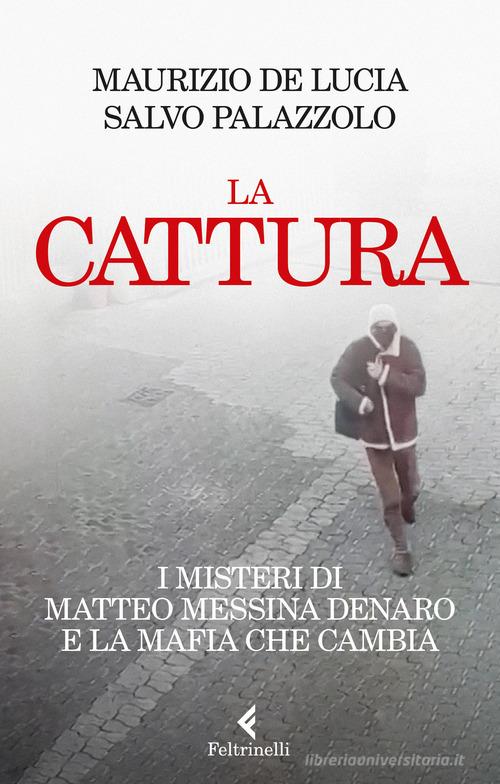 La cattura. I misteri di Matteo Messina Denaro e la mafia che cambia di Maurizio de Lucia, Salvo Palazzolo edito da Feltrinelli