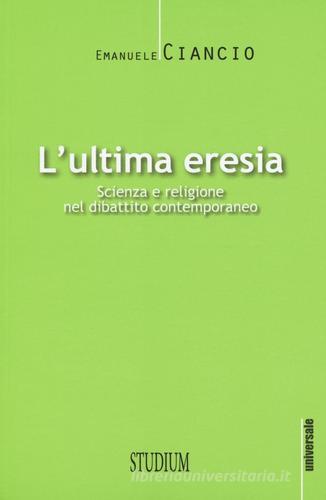 L' ultima eresia. Scienza e religione nel dibattito contemporaneo di Emanuele Ciancio edito da Studium