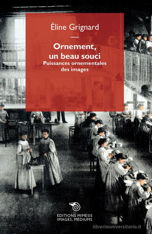 Ornement, un beau souci. Puissances ornementales des images di Éline Grignard edito da Éditions Mimésis