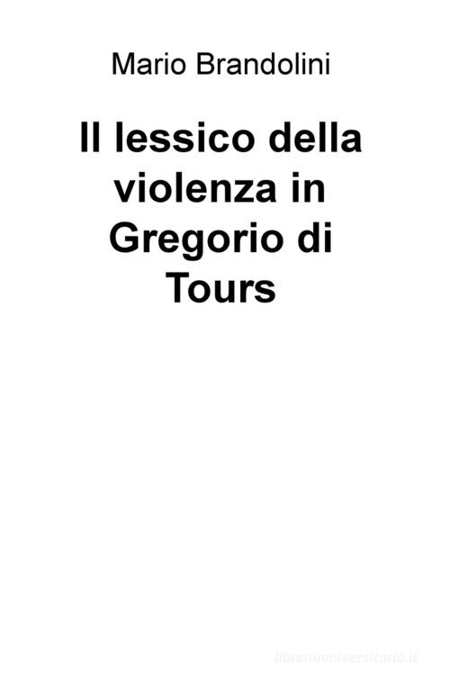 Il lessico della violenza in Gregorio di Tours di Mario Brandolini edito da ilmiolibro self publishing