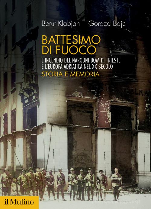 Battesimo di fuoco. L'incendio del Narodni dom di Trieste e l'Europa adriatica nel XX secolo. Storia e memoria di Borut Klabjan, Gorazd Bajc edito da Il Mulino