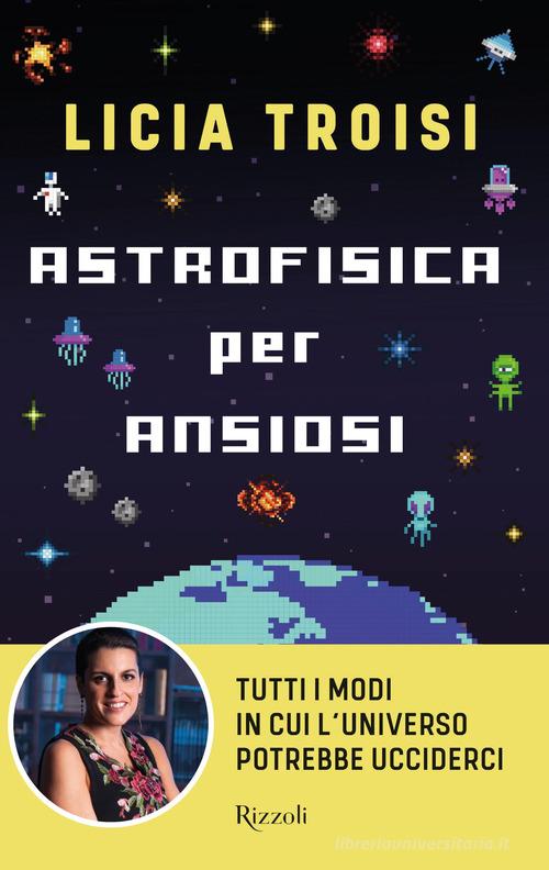 Astrofisica per ansiosi. Tutti i modi in cui l'universo potrebbe ucciderci di  Licia Troisi: Bestseller in Astrofisica - 9788817183840