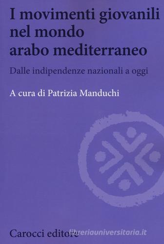 I movimenti giovanili nel mondo arabo mediterraneo. Dalle indipendenze nazionali a oggi di Patrizia Manduchi edito da Carocci