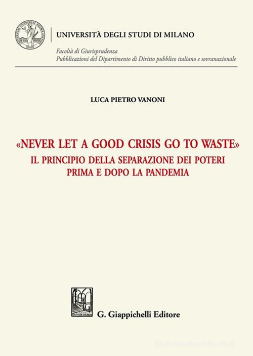 «Never let a good crisis go to waste». Il principio della separazione dei poteri prima e dopo la pandemia di Luca Vanoni edito da Giappichelli