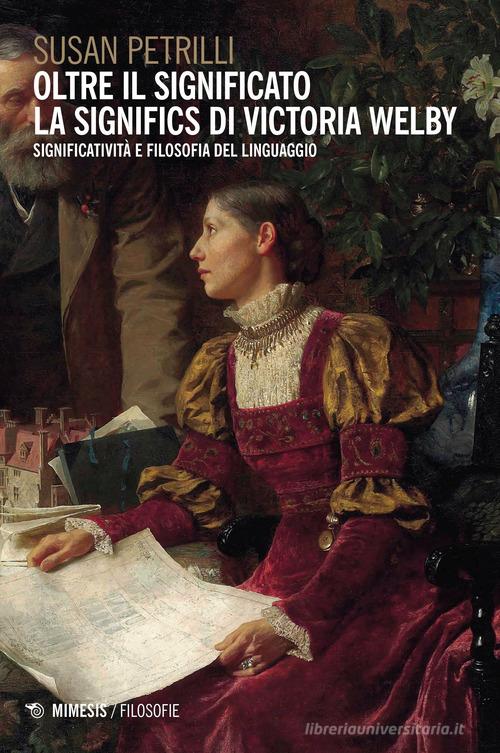 Oltre il significato. La significs di Victoria Welby. Significatività e filosofia del linguaggio di Susan Petrilli edito da Mimesis