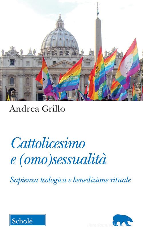 Cattolicesimo e (omo)sessualità. Sapienza teologica e benedizione rituale di Andrea Grillo edito da Scholé