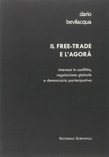 Il free-trade e l'agorà. Interessi in conflitto, regolazione globale e democrazia partecipativa di Dario Bevilacqua edito da Editoriale Scientifica
