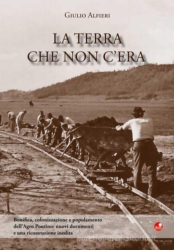 La terra che non c'era. Bonifica, colonizzazione e popolamento dell'Agro Pontino. Nuovi documenti e una ricostruzione inedita di Giulio Alfieri edito da Betti Editrice