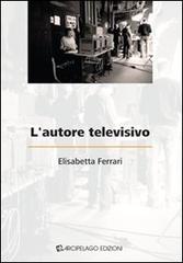 L' autore televisivo di Elisabetta Ferrari edito da Arcipelago Edizioni