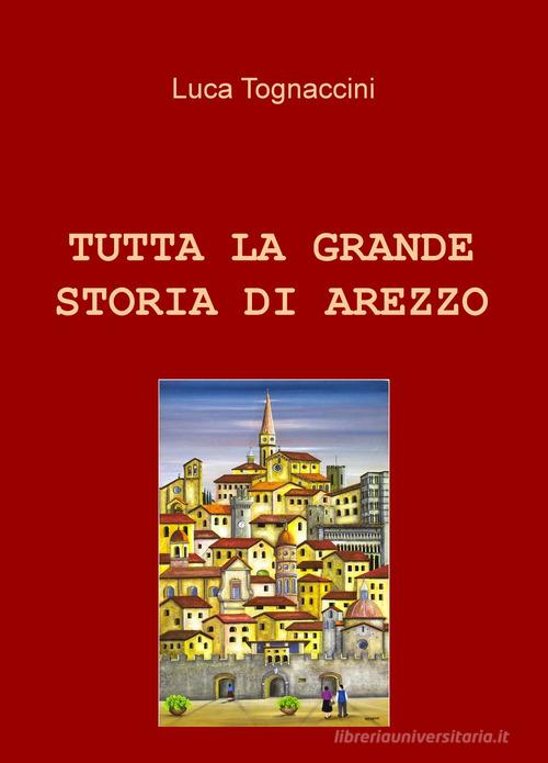 Tutta la grande storia di Arezzo di Luca Tognaccini edito da ilmiolibro self publishing
