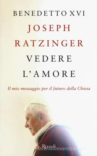 Vedere l'amore. Il mio messaggio per il futuro della Chiesa di Benedetto XVI (Joseph Ratzinger) edito da Rizzoli