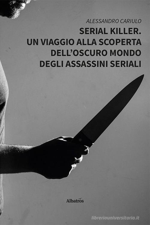 Serial killer. Un viaggio alla scoperta dell'oscuro mondo degli assassini seriali di Alessandro Cariulo edito da Gruppo Albatros Il Filo