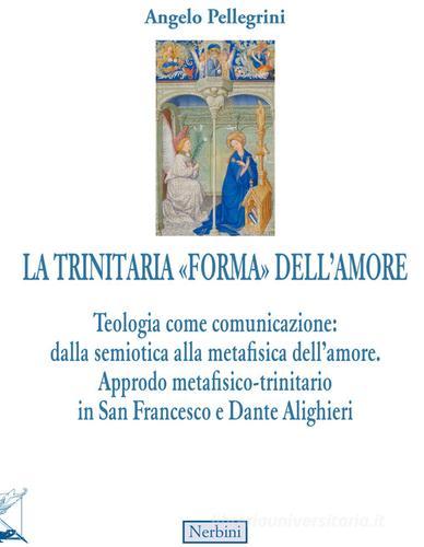 La trinitaria «forma» dell'amore. Teologia come comunicazione: dalla semiotica alla metafisica dell'amore. Approdo metafisico-trinitario in San Francesco e Dante Alighi di Angelo Pellegrini edito da Nerbini