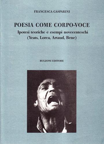Poesia come corpo-voce. Ipotesi teoriche e esempi novecenteschi (Yeats, Lorca, Artaud, Bene) di Francesca Gasparini edito da Bulzoni