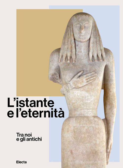 L'istante e l'eternità. Tra noi e gli antichi. Ediz. illustrata edito da Electa