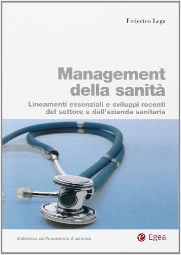 Management della sanità. Lineamenti essenziali e sviluppi recenti del settore e dell'azienda sanitaria di Federico Lega edito da EGEA