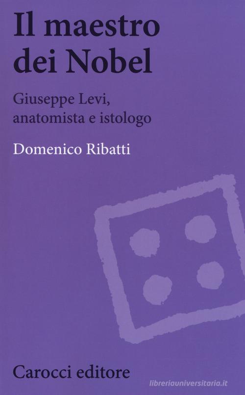 Il maestro dei Nobel. Giuseppe Levi, anatomista e istologo di Domenico Ribatti edito da Carocci