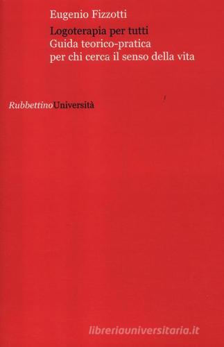 Logoterapia per tutti. Guida teorico pratica per chi cerca senso della vita di Eugenio Fizzotti edito da Rubbettino