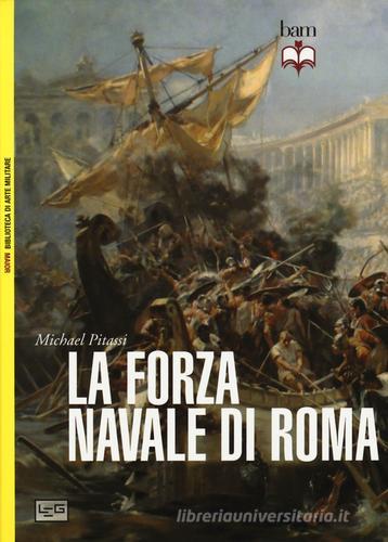 La forza navale di Roma: Le navi da guerra di Roma-Le flotte di Roma di Michael Pitassi edito da LEG Edizioni