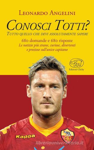 Conosci Totti? Tutto quello che devi assolutamente sapere di Leonardo Angelini edito da Edizioni Clichy