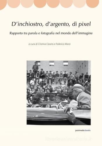 D'inchiostro, d'argento, di pixel. Rapporto tra parola e fotografia nel mondo dell'immagine di Cristina Casero, Federico Marzi edito da Postmedia Books