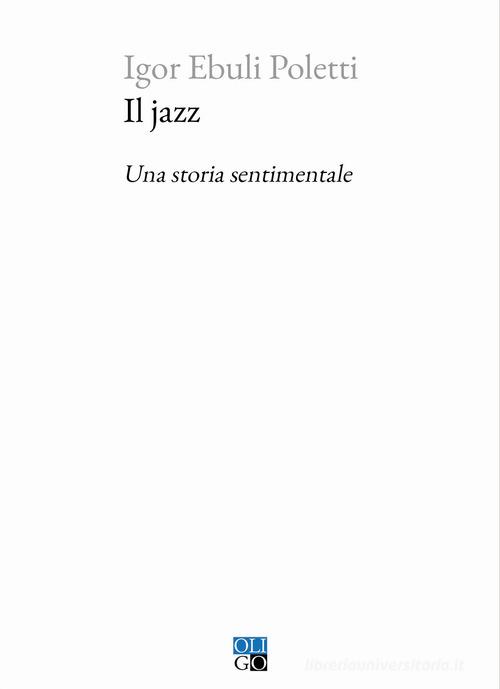 Il jazz. Una storia sentimentale di Igor Ebuli Poletti edito da Oligo