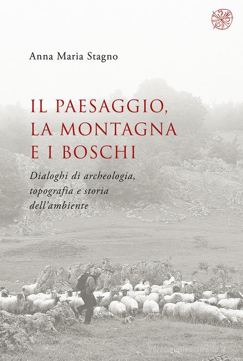 Il paesaggio, la montagna e i boschi. Dialoghi di archeologia, topografia e storia dell'ambiente di Anna Maria Stagno edito da All'Insegna del Giglio