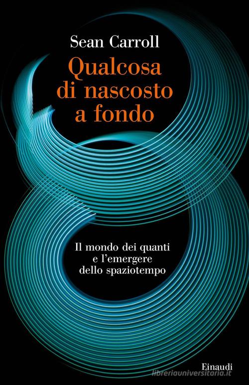 Qualcosa di nascosto a fondo. Il mondo dei quanti e l'emergere dello spaziotempo di Sean Carroll edito da Einaudi