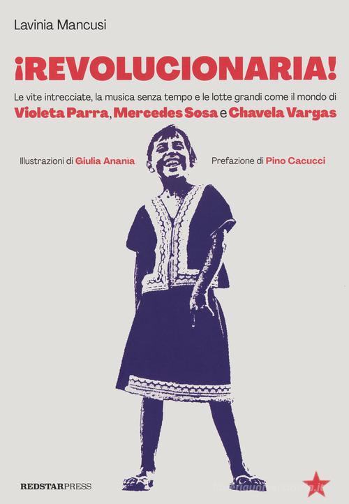 Revolucionaria! Le vite intrecciate, la musica senza tempo e le lotte grandi come il mondo di Violeta Parra, Mercedes Sosa e Chavela Vargas di Lavinia Mancusi edito da Red Star Press