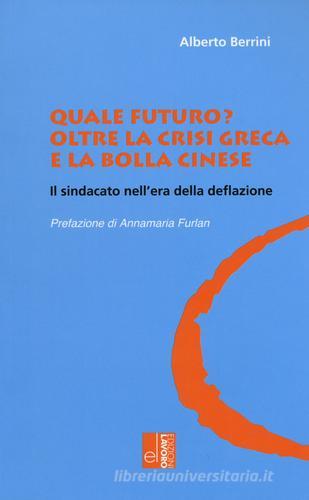 Quale futuro? Oltre la crisi greca e la bolla cinese. Il sindacato nell'era della deflazione di Alberto Berrini edito da Edizioni Lavoro