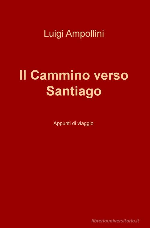 Il cammino verso Santiago. Appunti di viaggio di Luigi Ampollini edito da ilmiolibro self publishing